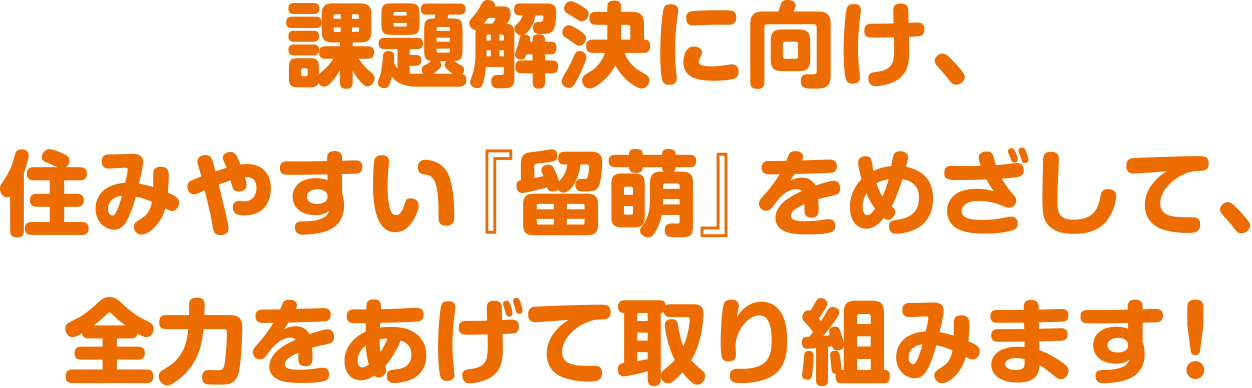 課題解決に向け、住みやすい『留萌』をめざして、全力をあげて取り組みます!