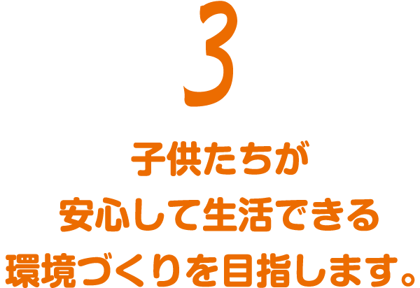 3 子供たちが安心して生活できる環境づくりを目指します。